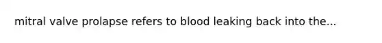 mitral valve prolapse refers to blood leaking back into the...