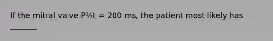 If the mitral valve P½t = 200 ms, the patient most likely has _______