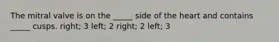 The mitral valve is on the _____ side of the heart and contains _____ cusps. right; 3 left; 2 right; 2 left; 3