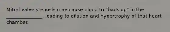 Mitral valve stenosis may cause blood to "back up" in the _______________, leading to dilation and hypertrophy of that heart chamber.