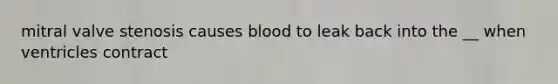 mitral valve stenosis causes blood to leak back into the __ when ventricles contract