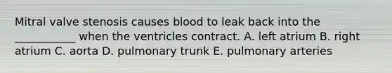 Mitral valve stenosis causes blood to leak back into the ___________ when the ventricles contract. A. left atrium B. right atrium C. aorta D. pulmonary trunk E. pulmonary arteries