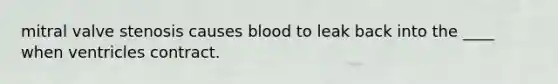 mitral valve stenosis causes blood to leak back into the ____ when ventricles contract.