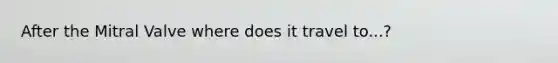 After the Mitral Valve where does it travel to...?