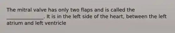 The mitral valve has only two flaps and is called the _______________. It is in the left side of the heart, between the left atrium and left ventricle