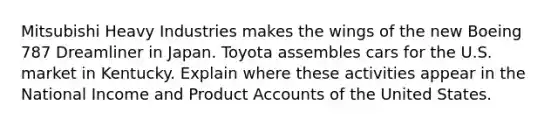 Mitsubishi Heavy Industries makes the wings of the new Boeing 787 Dreamliner in Japan. Toyota assembles cars for the U.S. market in Kentucky. Explain where these activities appear in the National Income and Produc<a href='https://www.questionai.com/knowledge/k7x83BRk9p-t-accounts' class='anchor-knowledge'>t accounts</a> of the United States.