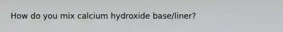 How do you mix calcium hydroxide base/liner?