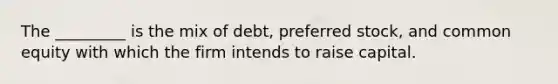 The _________ is the mix of debt, <a href='https://www.questionai.com/knowledge/knMe8J8s7L-preferred-stock' class='anchor-knowledge'>preferred stock</a>, and common equity with which the firm intends to raise capital.