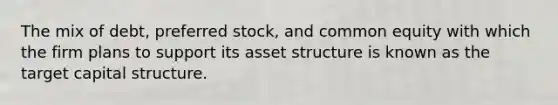 The mix of debt, preferred stock, and common equity with which the firm plans to support its asset structure is known as the target capital structure.