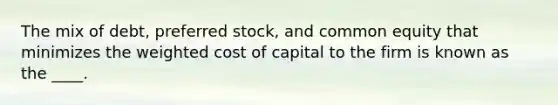 The mix of debt, preferred stock, and common equity that minimizes the weighted cost of capital to the firm is known as the ____.