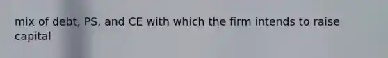 mix of debt, PS, and CE with which the firm intends to raise capital