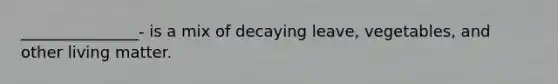 _______________- is a mix of decaying leave, vegetables, and other living matter.