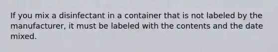 If you mix a disinfectant in a container that is not labeled by the manufacturer, it must be labeled with the contents and the date mixed.