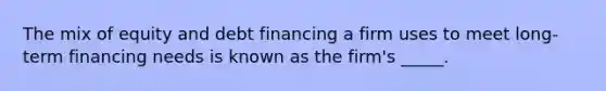 The mix of equity and debt financing a firm uses to meet long-term financing needs is known as the firm's _____.