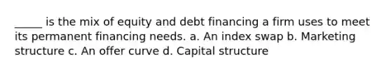 _____ is the mix of equity and debt financing a firm uses to meet its permanent financing needs. a. An index swap b. Marketing structure c. An offer curve d. Capital structure