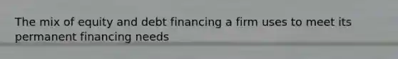 The mix of equity and debt financing a firm uses to meet its permanent financing needs