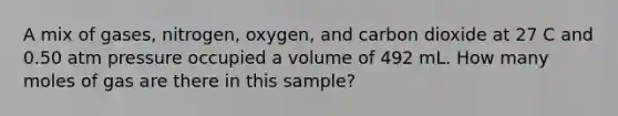 A mix of gases, nitrogen, oxygen, and carbon dioxide at 27 C and 0.50 atm pressure occupied a volume of 492 mL. How many moles of gas are there in this sample?