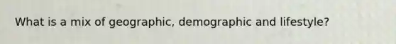 What is a mix of geographic, demographic and lifestyle?