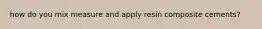 how do you mix measure and apply resin composite cements?