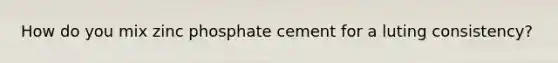 How do you mix zinc phosphate cement for a luting consistency?