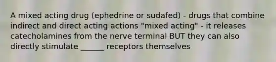 A mixed acting drug (ephedrine or sudafed) - drugs that combine indirect and direct acting actions "mixed acting" - it releases catecholamines from the nerve terminal BUT they can also directly stimulate ______ receptors themselves