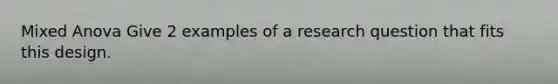 Mixed Anova Give 2 examples of a research question that fits this design.