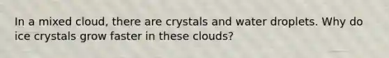 In a mixed cloud, there are crystals and water droplets. Why do ice crystals grow faster in these clouds?