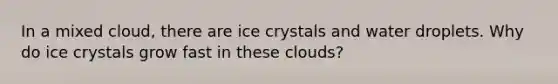 In a mixed cloud, there are ice crystals and water droplets. Why do ice crystals grow fast in these clouds?