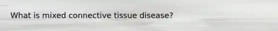 What is mixed connective tissue disease?