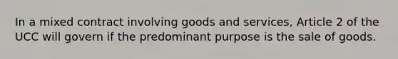 In a mixed contract involving goods and services, Article 2 of the UCC will govern if the predominant purpose is the sale of goods.