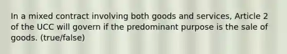 In a mixed contract involving both goods and services, Article 2 of the UCC will govern if the predominant purpose is the sale of goods. (true/false)
