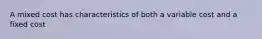 A mixed cost has characteristics of both a variable cost and a fixed cost