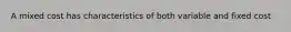 A mixed cost has characteristics of both variable and fixed cost