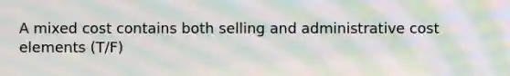 A mixed cost contains both selling and administrative cost elements (T/F)