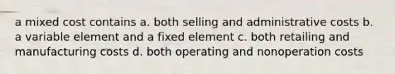 a mixed cost contains a. both selling and administrative costs b. a variable element and a fixed element c. both retailing and manufacturing costs d. both operating and nonoperation costs