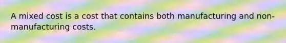 A mixed cost is a cost that contains both manufacturing and non-manufacturing costs.