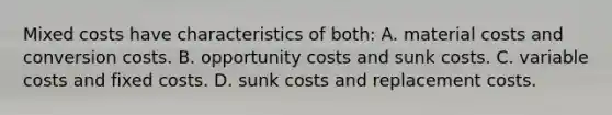 Mixed costs have characteristics of both: A. material costs and conversion costs. B. opportunity costs and sunk costs. C. variable costs and fixed costs. D. sunk costs and replacement costs.