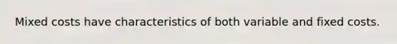 Mixed costs have characteristics of both variable and fixed costs.