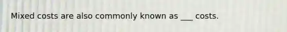 Mixed costs are also commonly known as ___ costs.