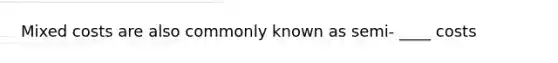 Mixed costs are also commonly known as semi- ____ costs