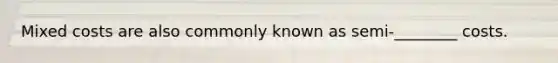 Mixed costs are also commonly known as semi-________ costs.
