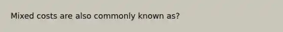 Mixed costs are also commonly known as?