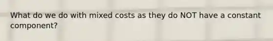 What do we do with mixed costs as they do NOT have a constant component?