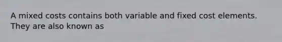 A mixed costs contains both variable and fixed cost elements. They are also known as