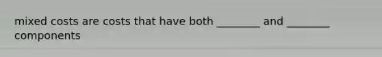 mixed costs are costs that have both ________ and ________ components