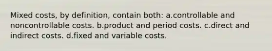 Mixed costs, by definition, contain both: a.controllable and noncontrollable costs. b.product and period costs. c.direct and indirect costs. d.fixed and variable costs.