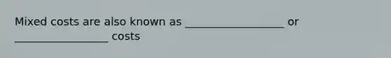 Mixed costs are also known as __________________ or _________________ costs
