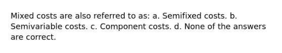 Mixed costs are also referred to as: a. Semifixed costs. b. Semivariable costs. c. Component costs. d. None of the answers are correct.