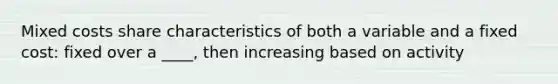 Mixed costs share characteristics of both a variable and a fixed cost: fixed over a ____, then increasing based on activity