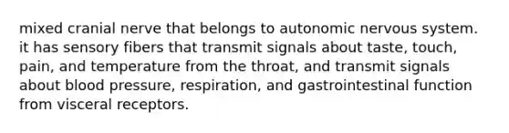 mixed cranial nerve that belongs to autonomic nervous system. it has sensory fibers that transmit signals about taste, touch, pain, and temperature from the throat, and transmit signals about blood pressure, respiration, and gastrointestinal function from visceral receptors.